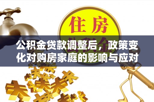 张掖公积金贷款调整后，政策变化对购房家庭的影响与应对策略