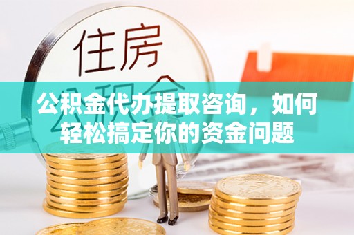 张掖公积金代办提取咨询，如何轻松搞定你的资金问题