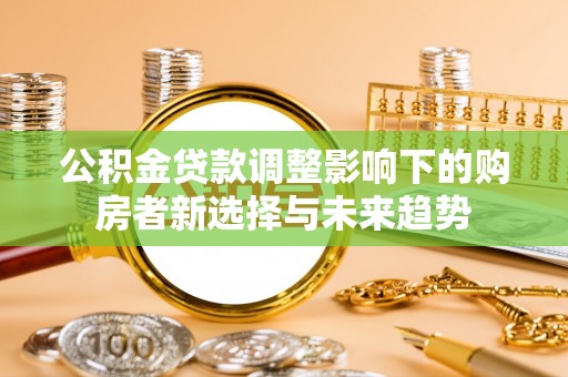 张掖公积金贷款调整影响下的购房者新选择与未来趋势