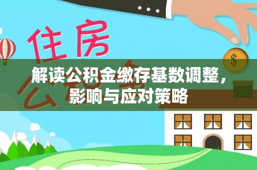 张掖解读公积金缴存基数调整，影响与应对策略