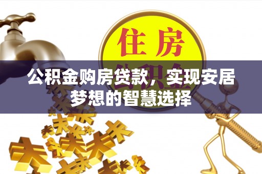 张掖公积金购房贷款，实现安居梦想的智慧选择