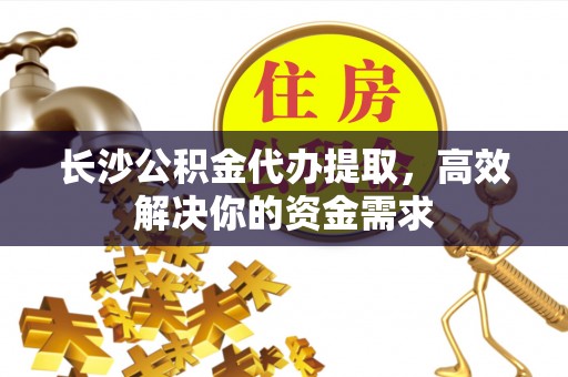 张掖长沙公积金代办提取，高效解决你的资金需求