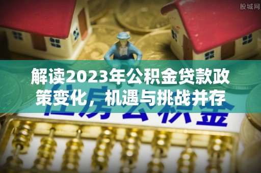 张掖解读2023年公积金贷款政策变化，机遇与挑战并存