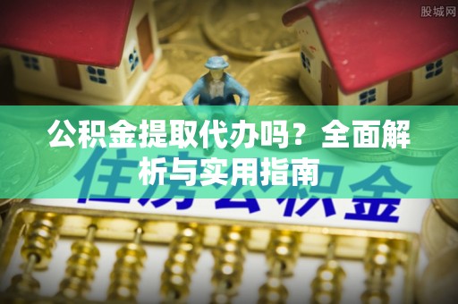 张掖公积金提取代办吗？全面解析与实用指南