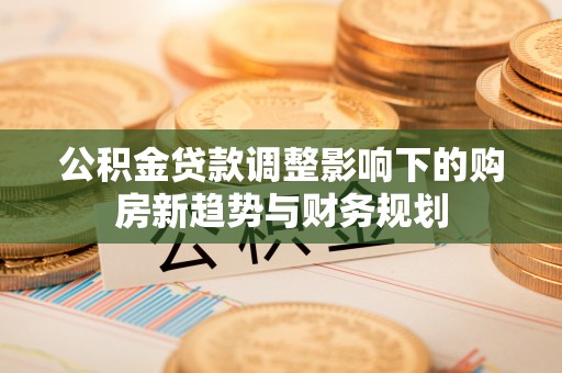 张掖公积金贷款调整影响下的购房新趋势与财务规划