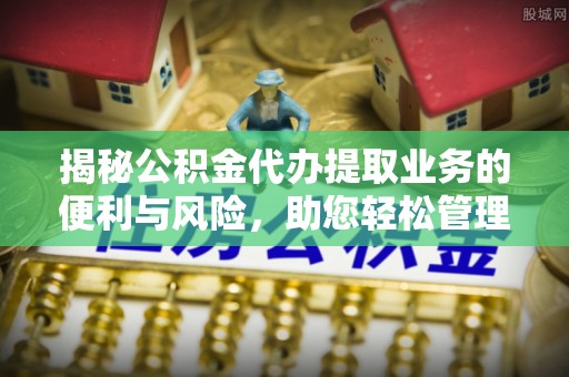 张掖揭秘公积金代办提取业务的便利与风险，助您轻松管理个人财务