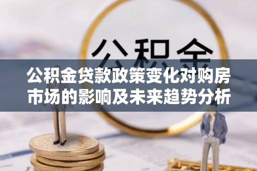 张掖公积金贷款政策变化对购房市场的影响及未来趋势分析