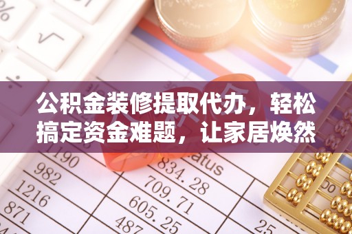 张掖公积金装修提取代办，轻松搞定资金难题，让家居焕然一新
