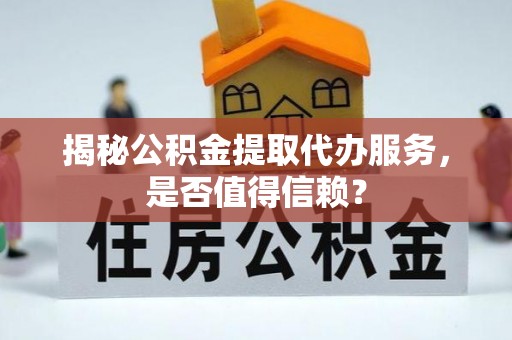 张掖揭秘公积金提取代办服务，是否值得信赖？