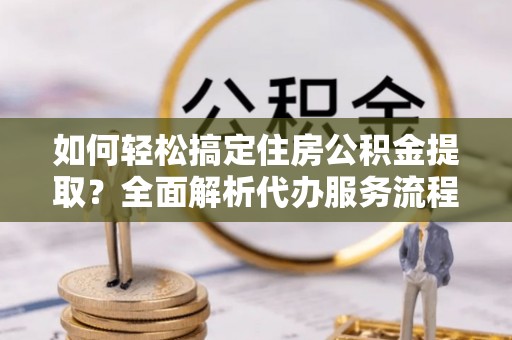 张掖如何轻松搞定住房公积金提取？全面解析代办服务流程与优势