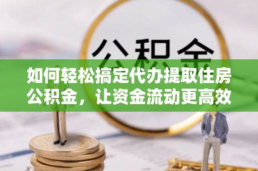 张掖如何轻松搞定代办提取住房公积金，让资金流动更高效