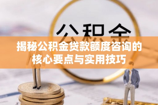 张掖揭秘公积金贷款额度咨询的核心要点与实用技巧
