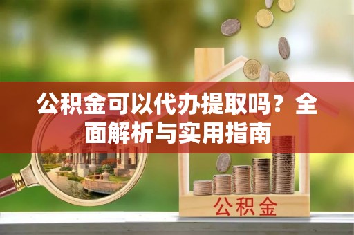 张掖公积金可以代办提取吗？全面解析与实用指南