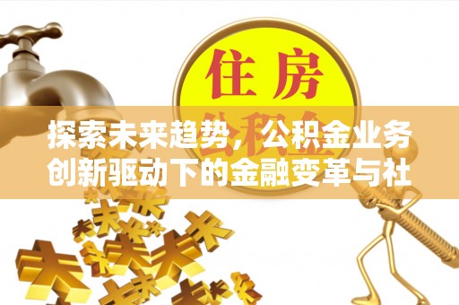 张掖探索未来趋势，公积金业务创新驱动下的金融变革与社会价值