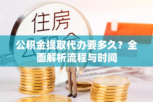 张掖公积金提取代办要多久？全面解析流程与时间