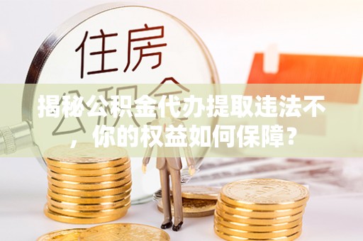 张掖揭秘公积金代办提取违法不，你的权益如何保障？
